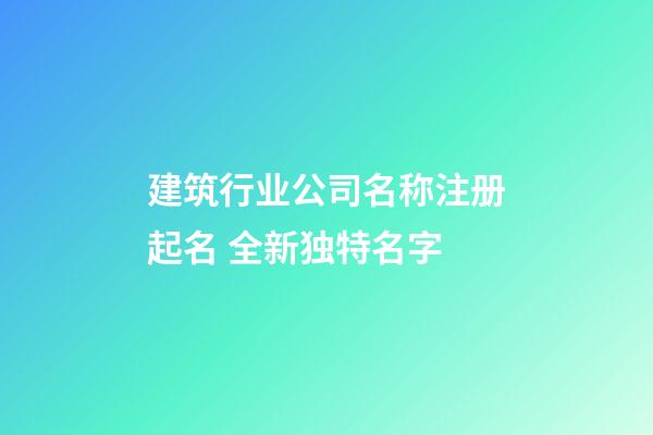 建筑行业公司名称注册起名 全新独特名字